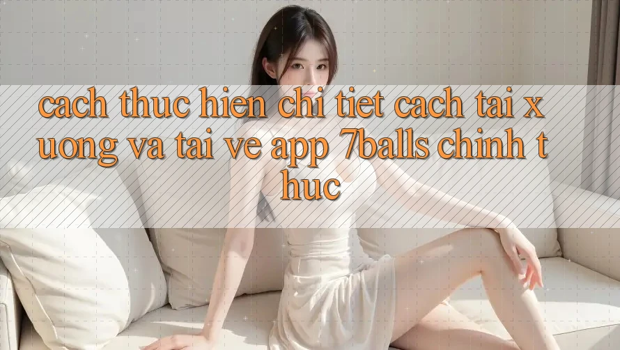Cách thực hiện Chi Tiết Cách Tải xuống Và Tải về App 7balls Chính Thức