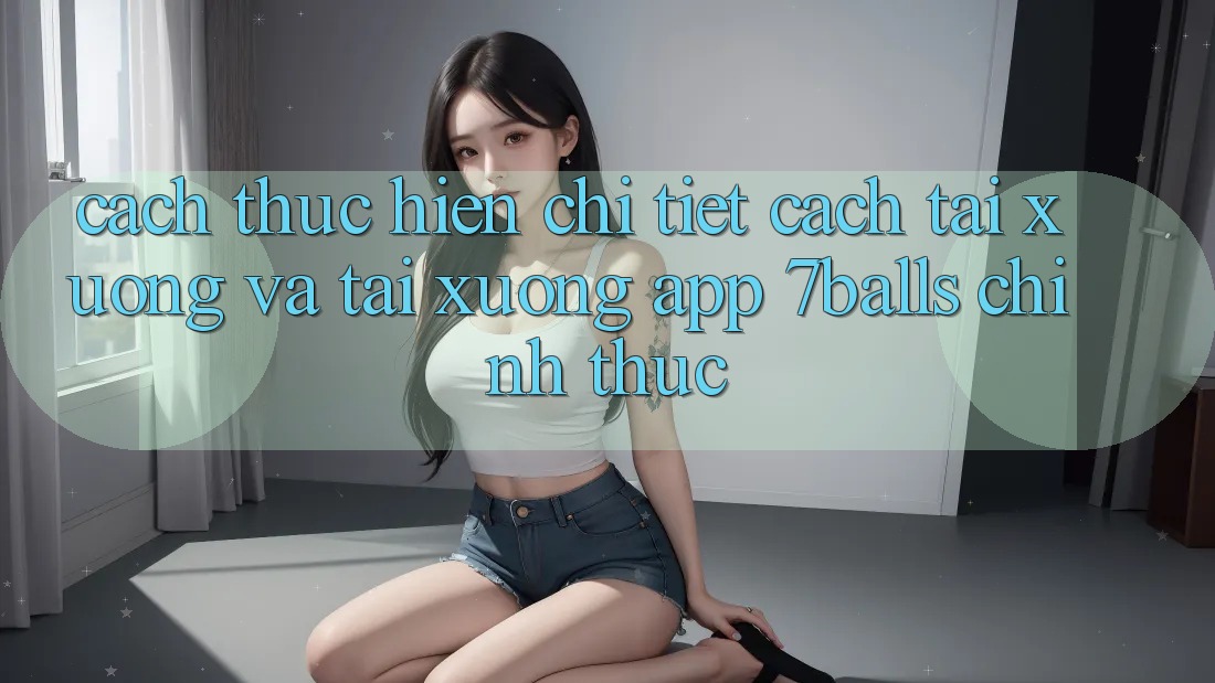 Cách thực hiện Chi Tiết Cách Tải xuống Và Tải xuống App 7balls Chính Thức