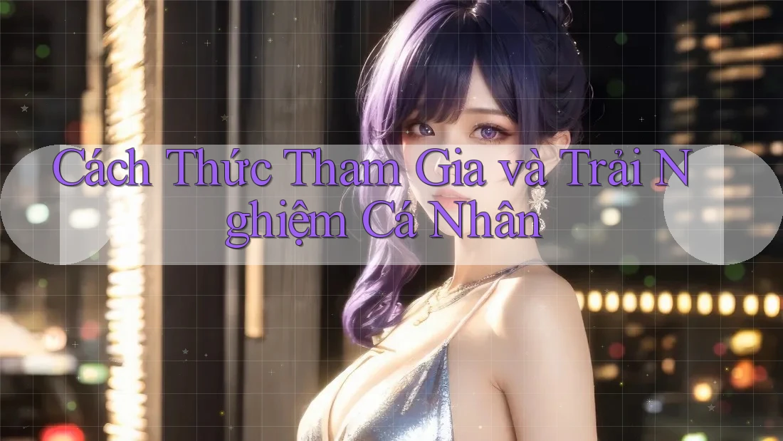 Cách Thức Tham Gia và Trải Nghiệm Cá Nhân