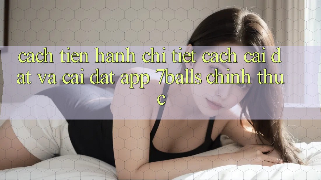Cách tiến hành Chi Tiết Cách Cài đặt Và Cài Đặt App 7balls Chính Thức