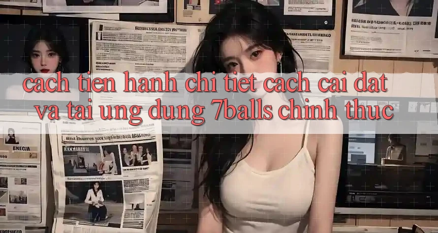 Cách tiến hành Chi Tiết Cách Cài đặt Và Tải Ứng dụng 7balls Chính Thức