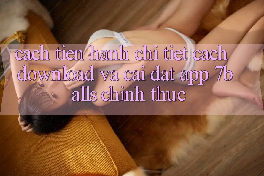 Cách tiến hành Chi Tiết Cách Download Và Cài Đặt App 7balls Chính Thức