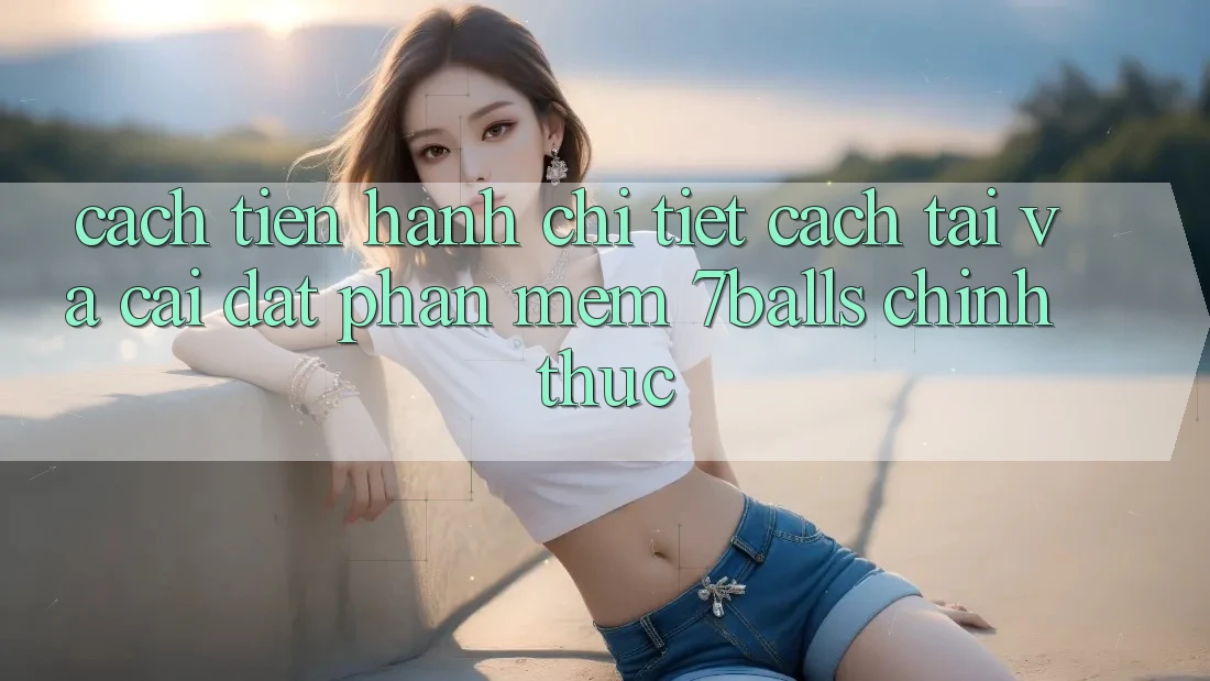Cách tiến hành Chi Tiết Cách Tải Và Cài Đặt Phần mềm 7balls Chính Thức
