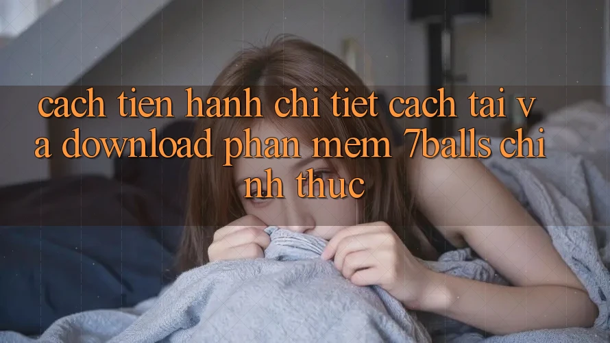 Cách tiến hành Chi Tiết Cách Tải Và Download Phần mềm 7balls Chính Thức