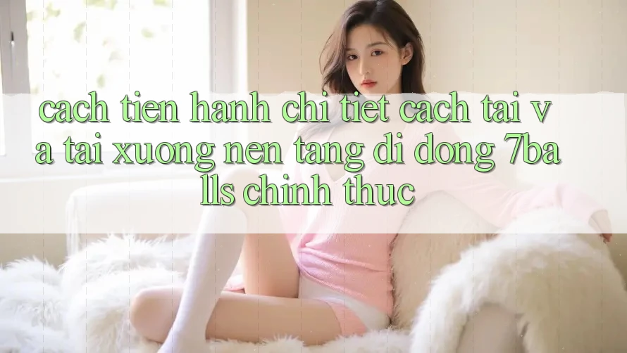 Cách tiến hành Chi Tiết Cách Tải Và Tải xuống Nền tảng di động 7balls Chính Thức