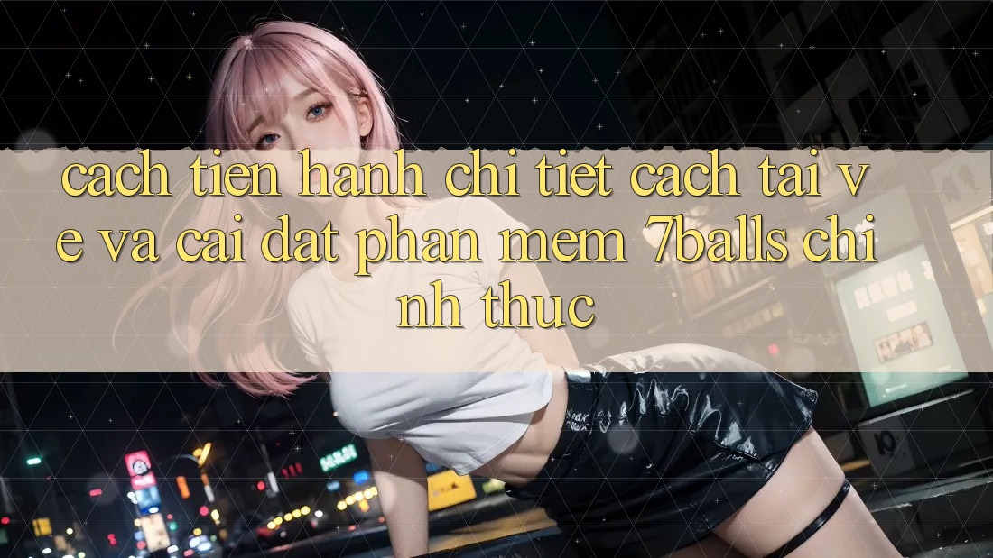 Cách tiến hành Chi Tiết Cách Tải về Và Cài Đặt Phần mềm 7balls Chính Thức