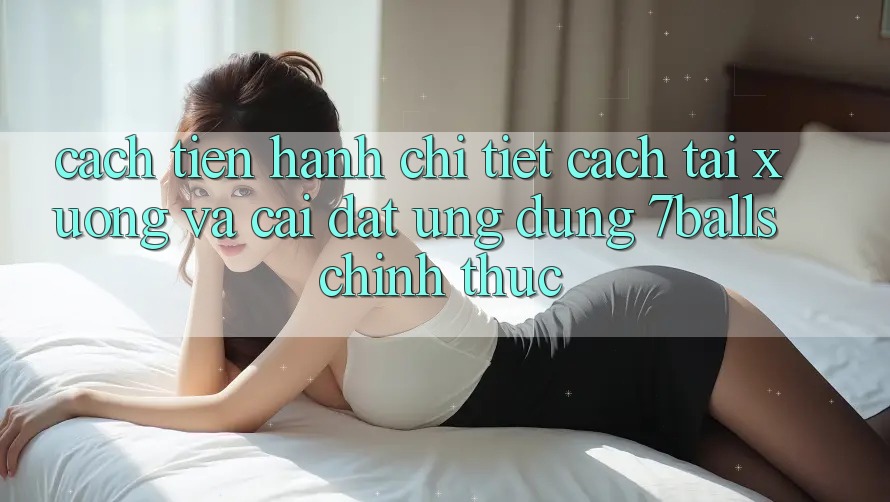 Cách tiến hành Chi Tiết Cách Tải xuống Và Cài Đặt Ứng dụng 7balls Chính Thức
