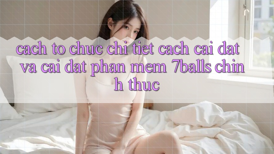 Cách tổ chức Chi Tiết Cách Cài đặt Và Cài Đặt Phần mềm 7balls Chính Thức Cách tổ chức Chi Tiết Cách Cài đặt Và Cài Đặt Phần mềm 7balls Chính Thức