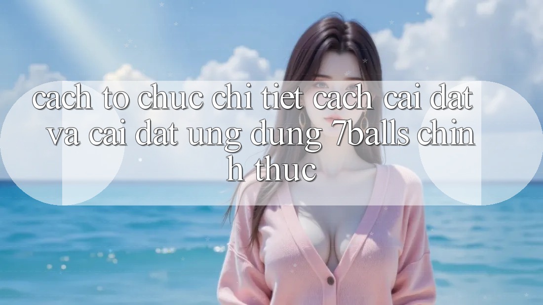 Cách tổ chức Chi Tiết Cách Cài đặt Và Cài Đặt Ứng dụng 7balls Chính Thức Cách tổ chức Chi Tiết Cách Cài đặt Và Cài Đặt Ứng dụng 7balls Chính Thức