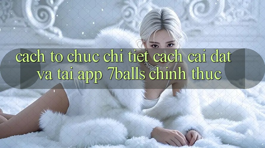 Cách tổ chức Chi Tiết Cách Cài đặt Và Tải App 7balls Chính Thức Cách tổ chức Chi Tiết Cách Cài đặt Và Tải App 7balls Chính Thức
