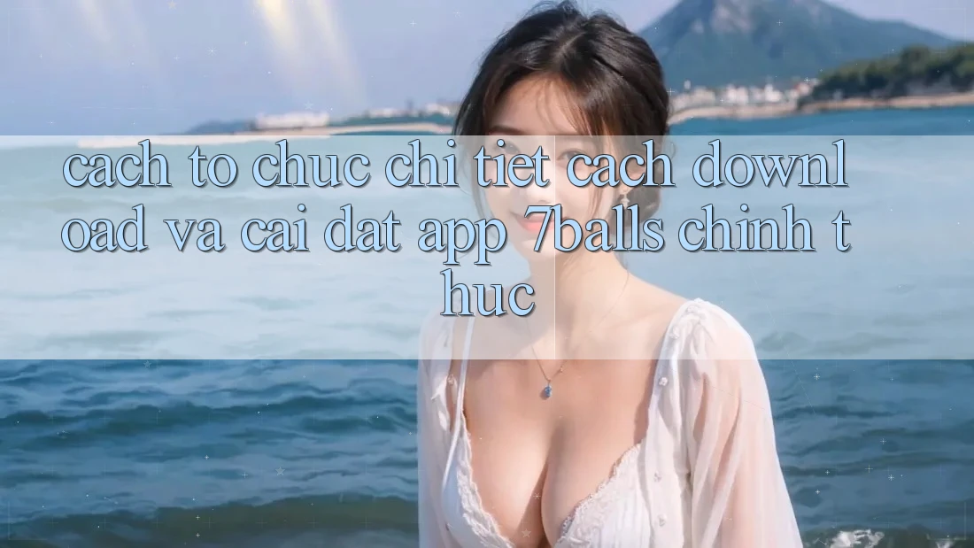 Cách tổ chức Chi Tiết Cách Download Và Cài Đặt App 7balls Chính Thức Cách tổ chức Chi Tiết Cách Download Và Cài Đặt App 7balls Chính Thức