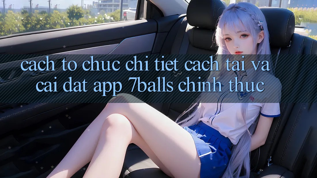 Cách tổ chức Chi Tiết Cách Tải Và Cài Đặt App 7balls Chính Thức