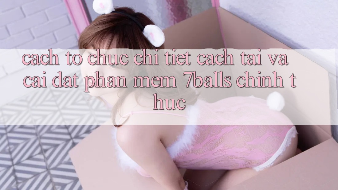 Cách tổ chức Chi Tiết Cách Tải Và Cài Đặt Phần mềm 7balls Chính Thức Cách tổ chức Chi Tiết Cách Tải Và Cài Đặt Phần mềm 7balls Chính Thức