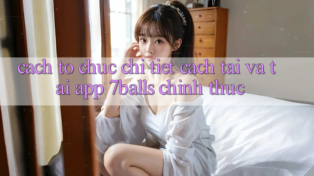 Cách tổ chức Chi Tiết Cách Tải Và Tải App 7balls Chính Thức