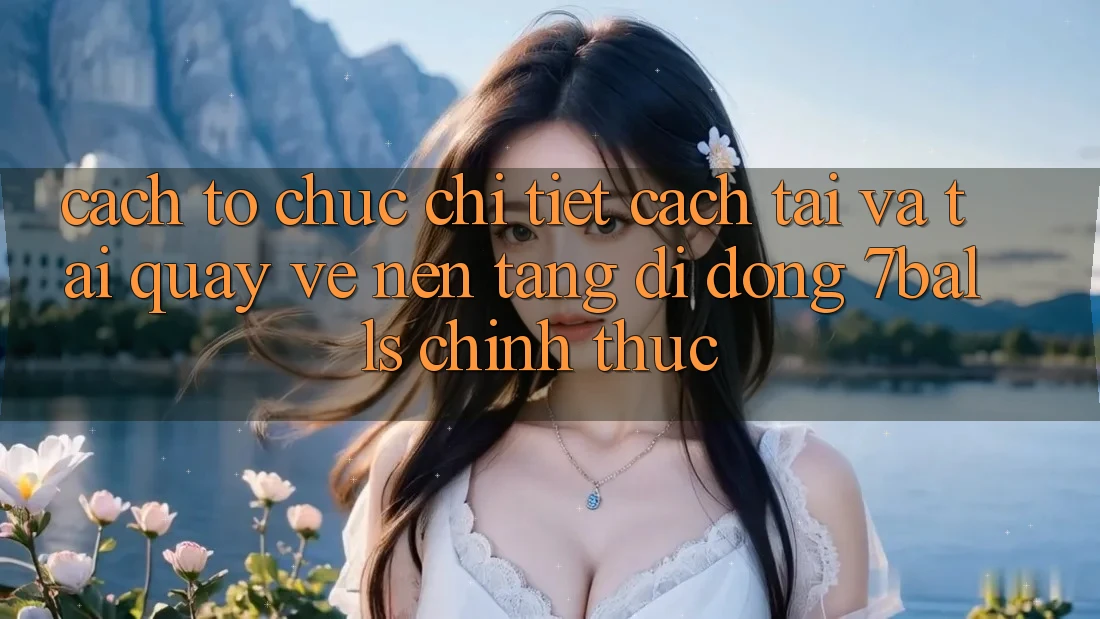 Cách tổ chức Chi Tiết Cách Tải Và Tải quay về Nền tảng di động 7balls Chính Thức