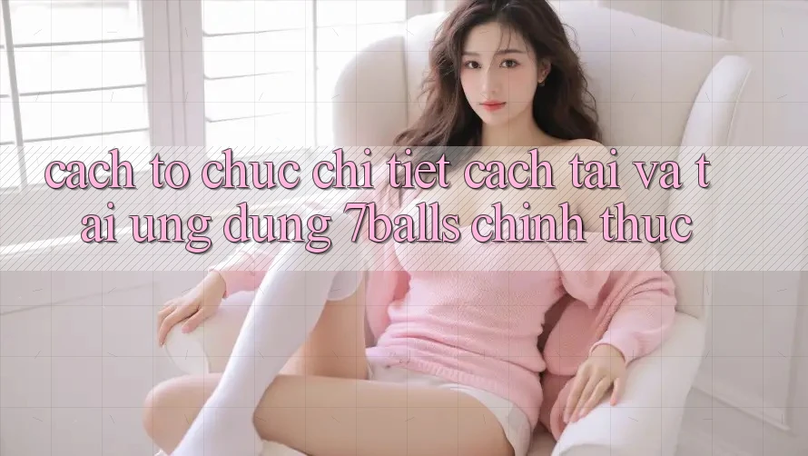 Cách tổ chức Chi Tiết Cách Tải Và Tải Ứng dụng 7balls Chính Thức