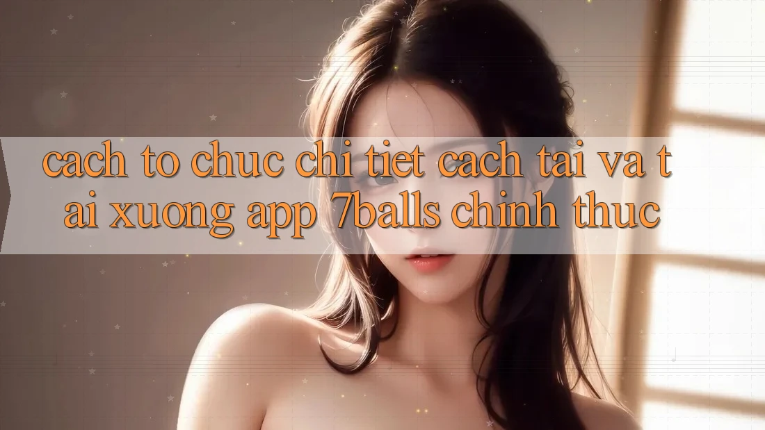 Cách tổ chức Chi Tiết Cách Tải Và Tải xuống App 7balls Chính Thức