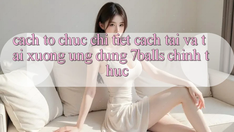 Cách tổ chức Chi Tiết Cách Tải Và Tải xuống Ứng dụng 7balls Chính Thức