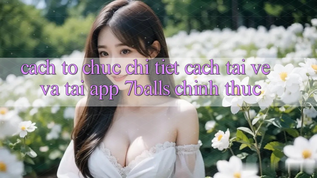 Cách tổ chức Chi Tiết Cách Tải về Và Tải App 7balls Chính Thức