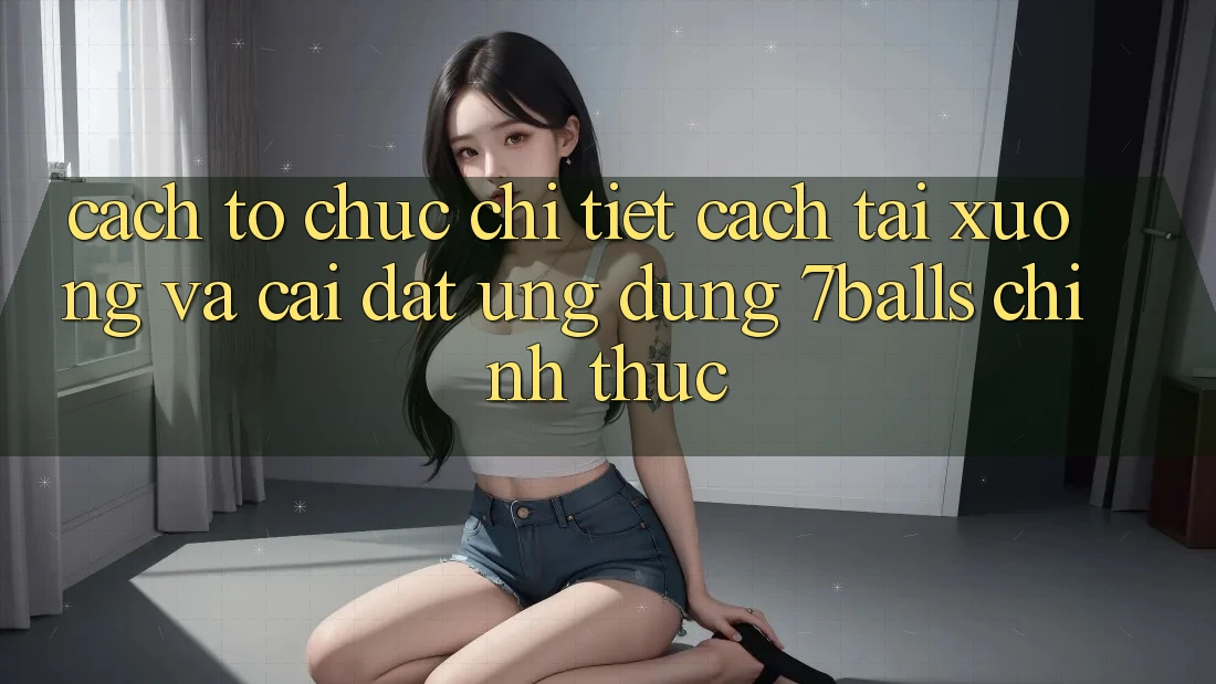 Cách tổ chức Chi Tiết Cách Tải xuống Và Cài Đặt Ứng dụng 7balls Chính Thức