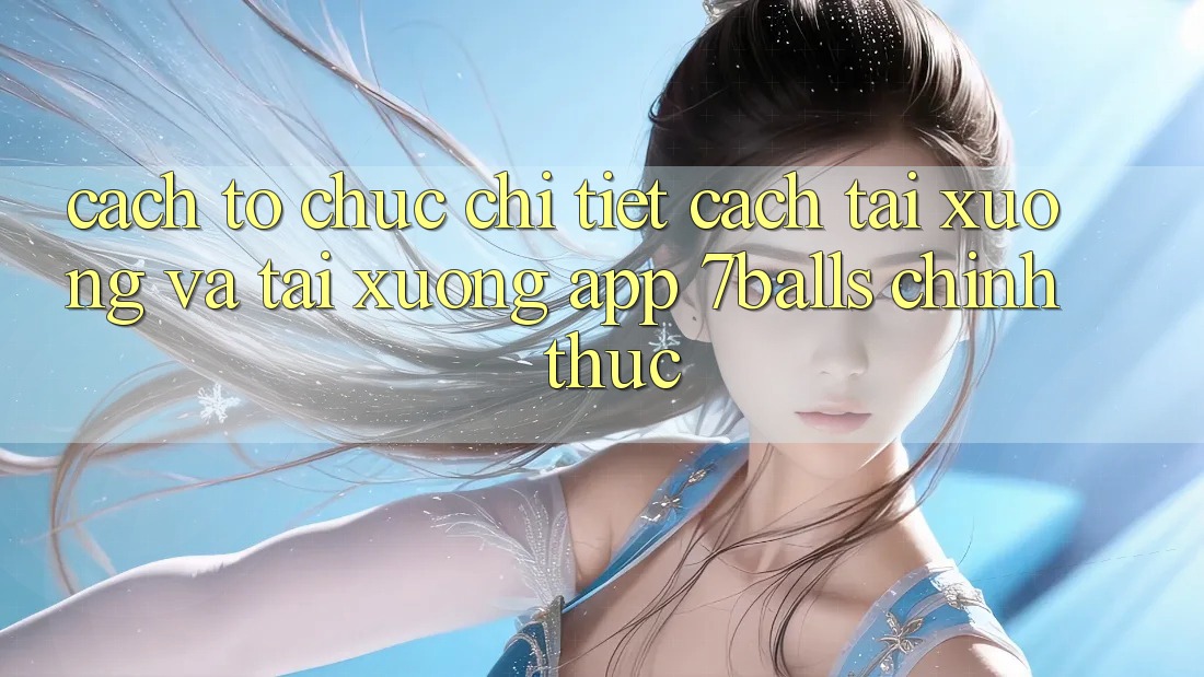 Cách tổ chức Chi Tiết Cách Tải xuống Và Tải xuống App 7balls Chính Thức