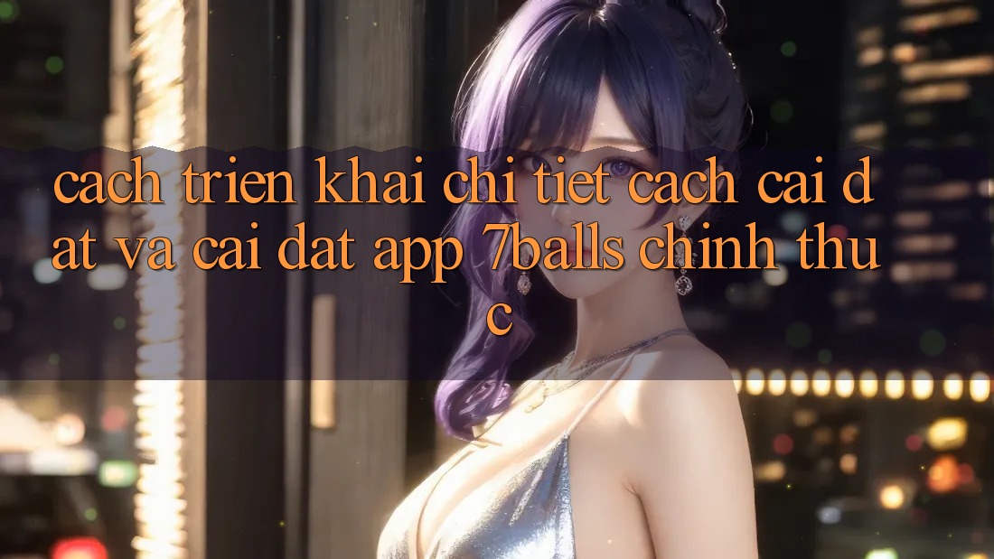 Cách triển khai Chi Tiết Cách Cài đặt Và Cài Đặt App 7balls Chính Thức Cách triển khai Chi Tiết Cách Cài đặt Và Cài Đặt App 7balls Chính Thức