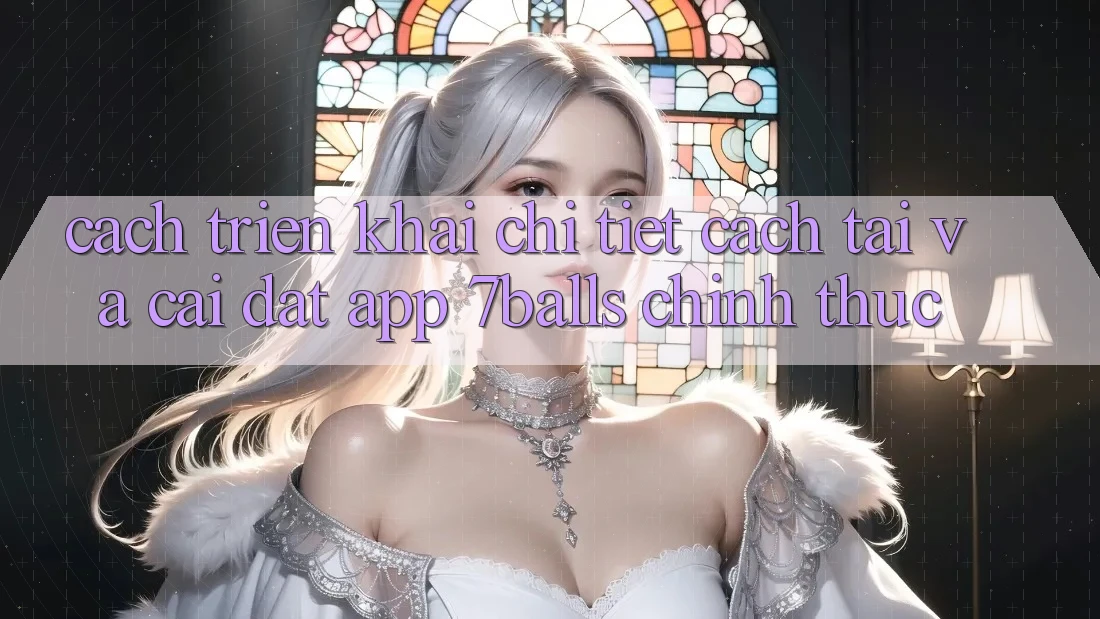 Cách triển khai Chi Tiết Cách Tải Và Cài Đặt App 7balls Chính Thức