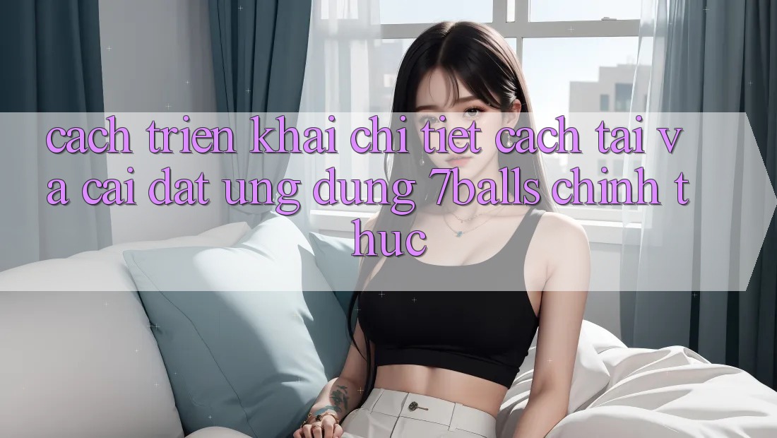 Cách triển khai Chi Tiết Cách Tải Và Cài Đặt Ứng dụng 7balls Chính Thức Cách triển khai Chi Tiết Cách Tải Và Cài Đặt Ứng dụng 7balls Chính Thức
