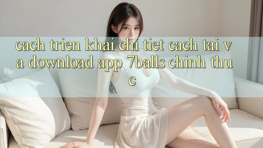 Cách triển khai Chi Tiết Cách Tải Và Download App 7balls Chính Thức Cách triển khai Chi Tiết Cách Tải Và Download App 7balls Chính Thức