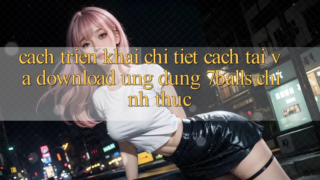 Cách triển khai Chi Tiết Cách Tải Và Download Ứng dụng 7balls Chính Thức