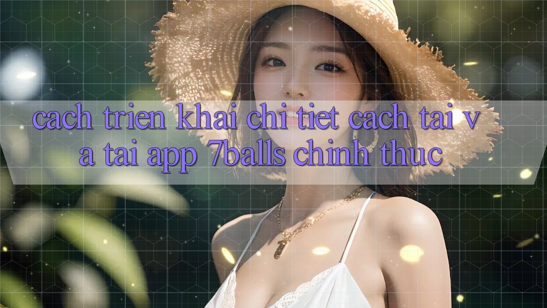Cách triển khai Chi Tiết Cách Tải Và Tải App 7balls Chính Thức