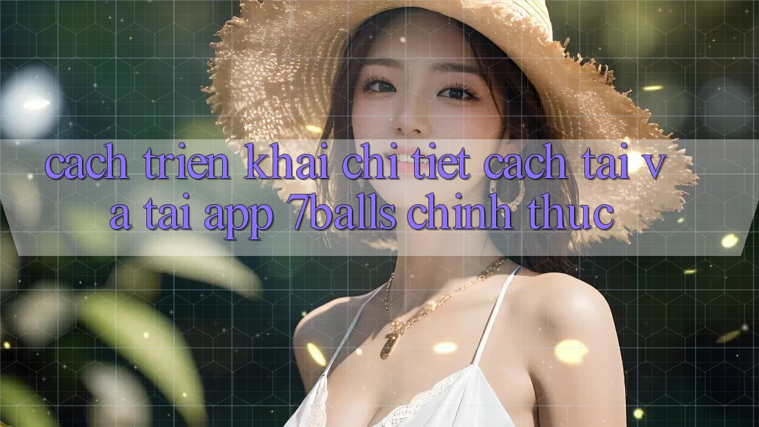 Cách triển khai Chi Tiết Cách Tải Và Tải App 7balls Chính Thức