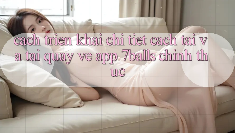 Cách triển khai Chi Tiết Cách Tải Và Tải quay về App 7balls Chính Thức