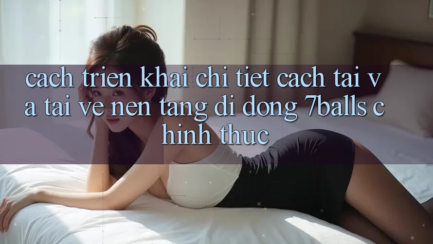 Cách triển khai Chi Tiết Cách Tải Và Tải về Nền tảng di động 7balls Chính Thức