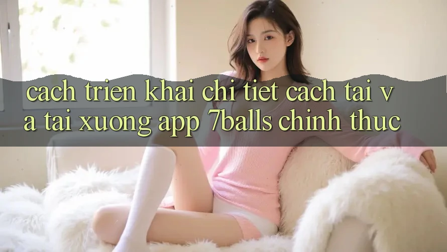 Cách triển khai Chi Tiết Cách Tải Và Tải xuống App 7balls Chính Thức Cách triển khai Chi Tiết Cách Tải Và Tải xuống App 7balls Chính Thức