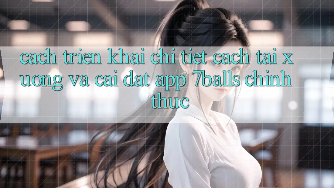 Cách triển khai Chi Tiết Cách Tải xuống Và Cài Đặt App 7balls Chính Thức