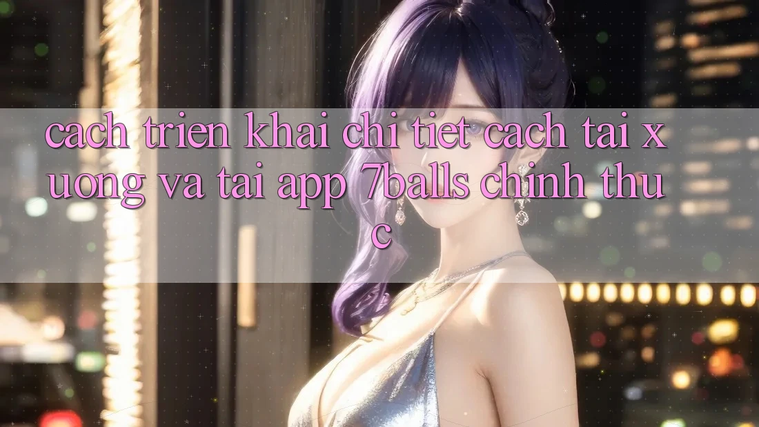 Cách triển khai Chi Tiết Cách Tải xuống Và Tải App 7balls Chính Thức Cách triển khai Chi Tiết Cách Tải xuống Và Tải App 7balls Chính Thức