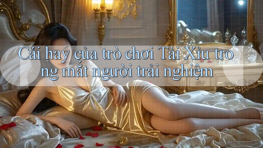 Cái hay của trò chơi Tài Xỉu trong mắt người trải nghiệm