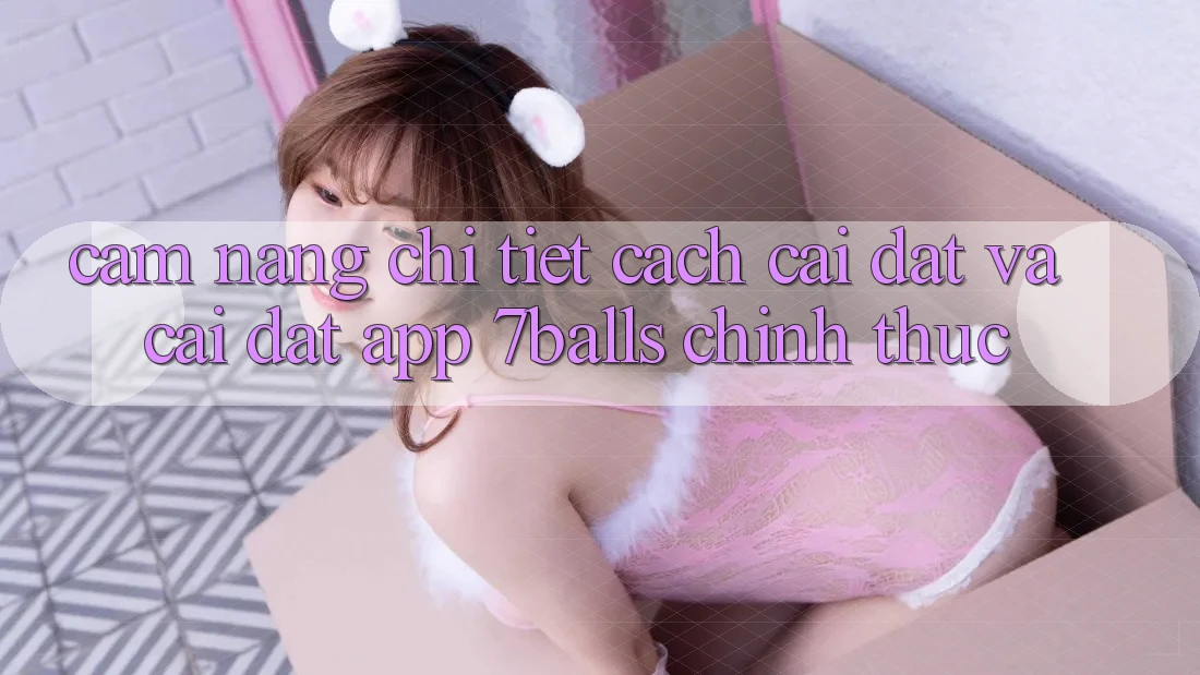 Cẩm nang Chi Tiết Cách Cài đặt Và Cài Đặt App 7balls Chính Thức Cẩm nang Chi Tiết Cách Cài đặt Và Cài Đặt App 7balls Chính Thức