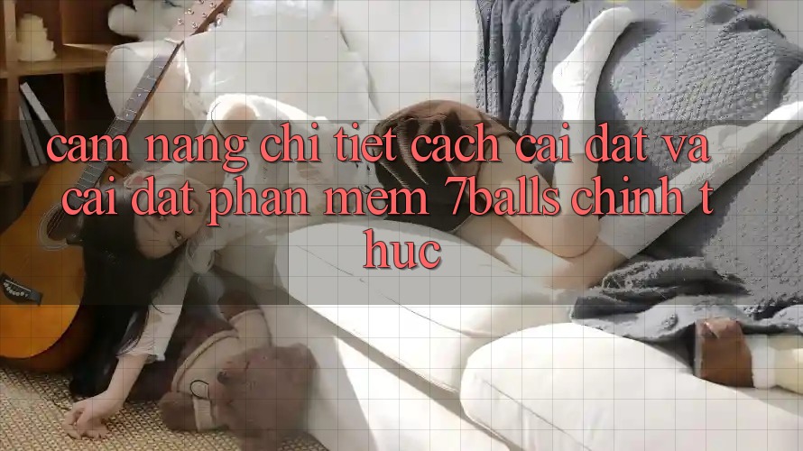 Cẩm nang Chi Tiết Cách Cài đặt Và Cài Đặt Phần mềm 7balls Chính Thức