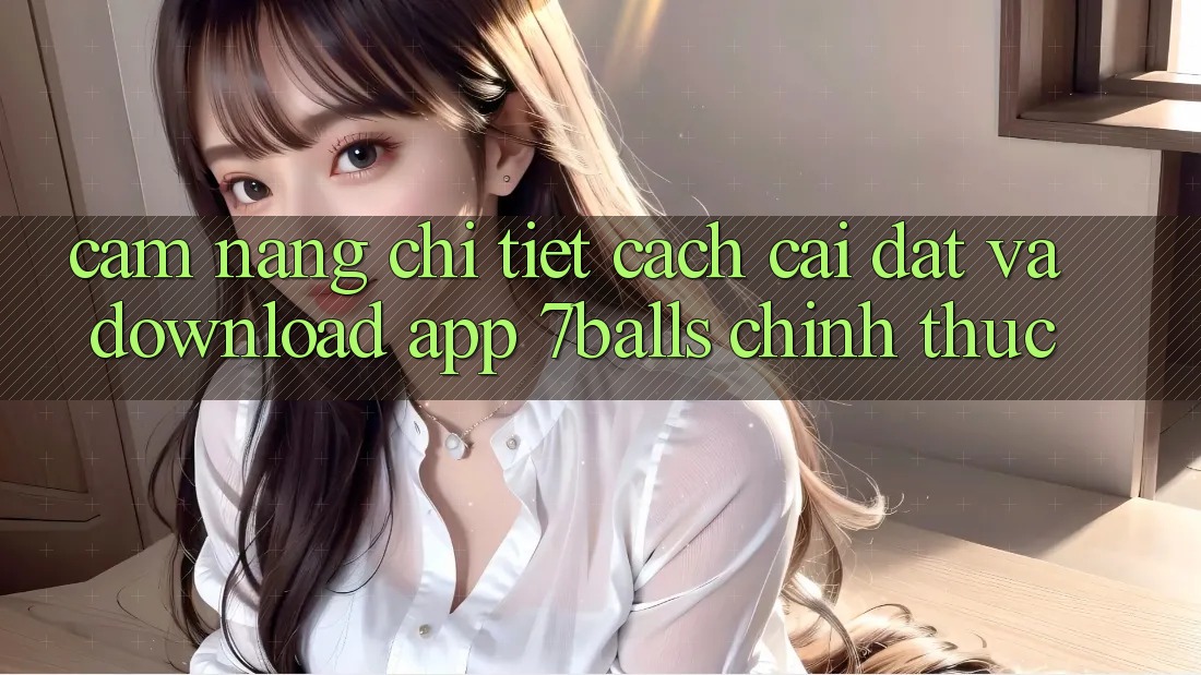 Cẩm nang Chi Tiết Cách Cài đặt Và Download App 7balls Chính Thức