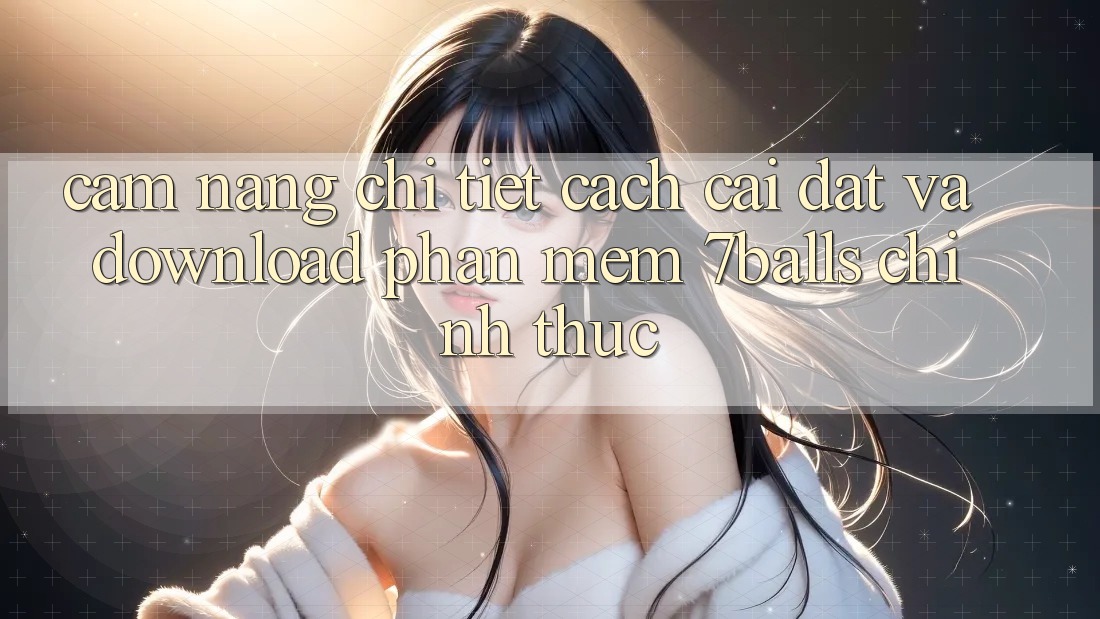 Cẩm nang Chi Tiết Cách Cài đặt Và Download Phần mềm 7balls Chính Thức Cẩm nang Chi Tiết Cách Cài đặt Và Download Phần mềm 7balls Chính Thức