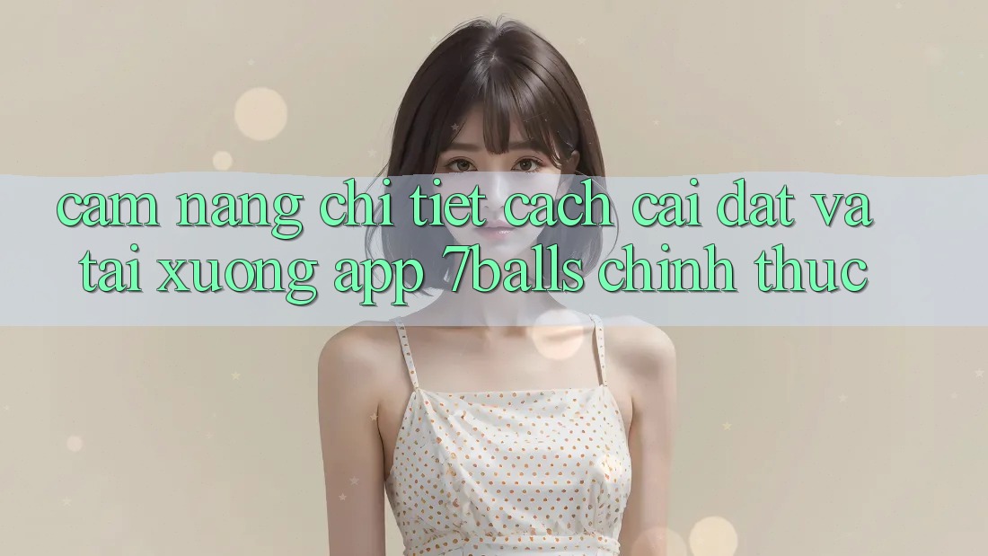 Cẩm nang Chi Tiết Cách Cài đặt Và Tải xuống App 7balls Chính Thức Cẩm nang Chi Tiết Cách Cài đặt Và Tải xuống App 7balls Chính Thức