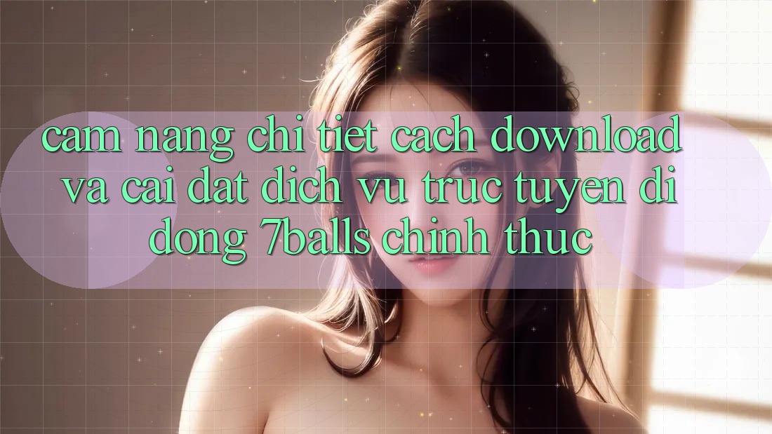 Cẩm nang Chi Tiết Cách Download Và Cài Đặt Dịch vụ trực tuyến di động 7balls Chính Thức