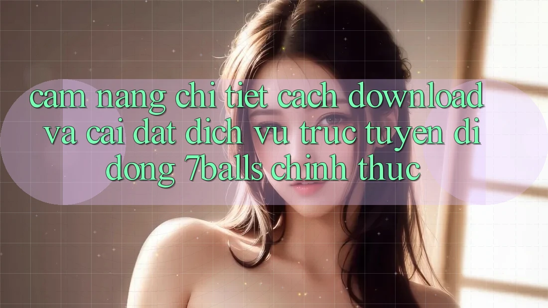 Cẩm nang Chi Tiết Cách Download Và Cài Đặt Dịch vụ trực tuyến di động 7balls Chính Thức