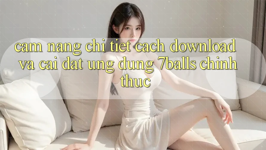 Cẩm nang Chi Tiết Cách Download Và Cài Đặt Ứng dụng 7balls Chính Thức Cẩm nang Chi Tiết Cách Download Và Cài Đặt Ứng dụng 7balls Chính Thức