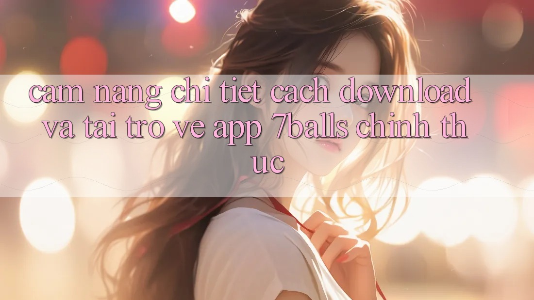 Cẩm nang Chi Tiết Cách Download Và Tải trở về App 7balls Chính Thức Cẩm nang Chi Tiết Cách Download Và Tải trở về App 7balls Chính Thức