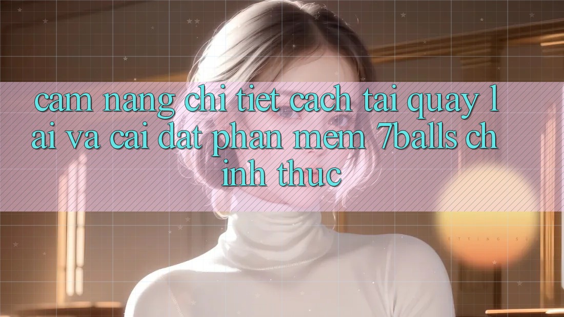 Cẩm nang Chi Tiết Cách Tải quay lại Và Cài đặt Phần mềm 7balls Chính Thức Cẩm nang Chi Tiết Cách Tải quay lại Và Cài đặt Phần mềm 7balls Chính Thức