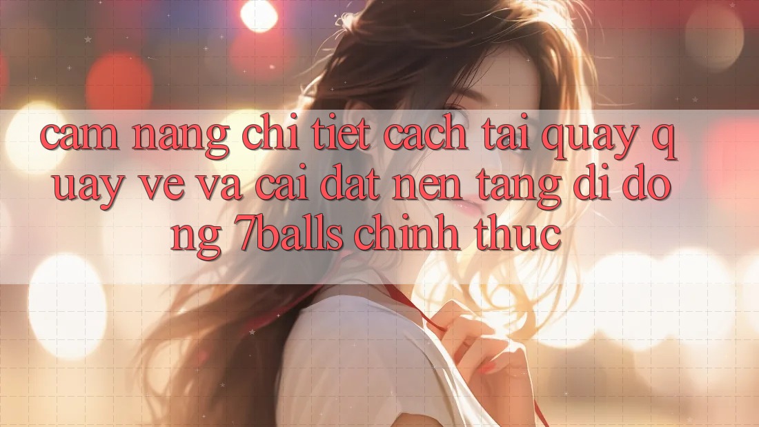 Cẩm nang Chi Tiết Cách Tải quay quay về Và Cài Đặt Nền tảng di động 7balls Chính Thức