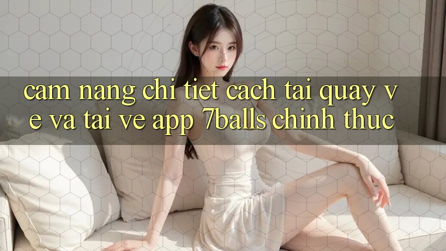Cẩm nang Chi Tiết Cách Tải quay về Và Tải về App 7balls Chính Thức